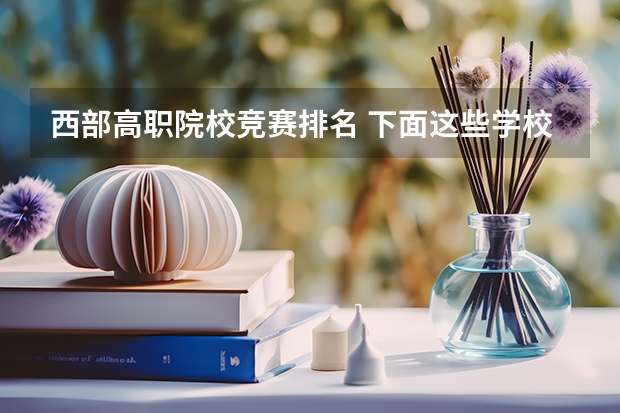 西部高职院校竞赛排名 下面这些学校 帮我选择一个