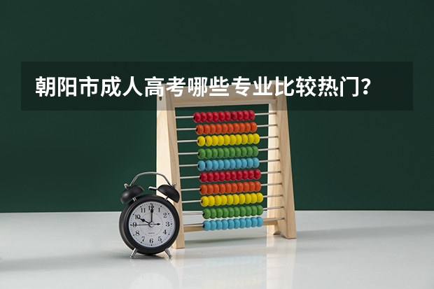 朝阳市成人高考哪些专业比较热门?