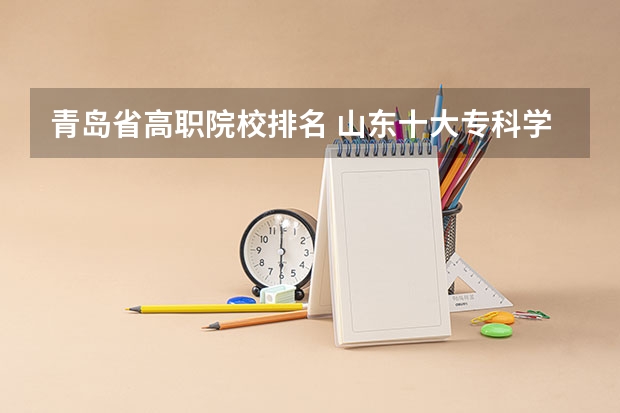 青岛省高职院校排名 山东十大专科学校排名