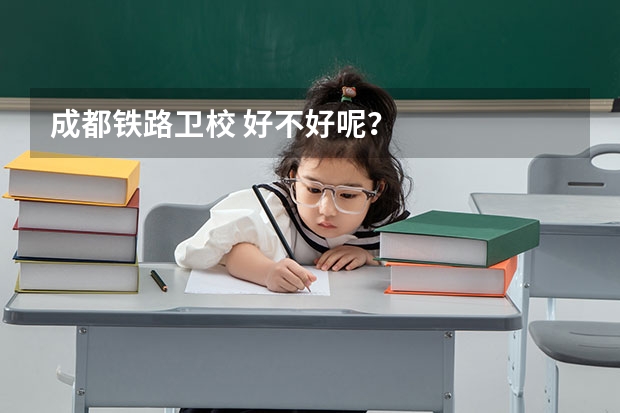 成都铁路卫校 好不好呢？