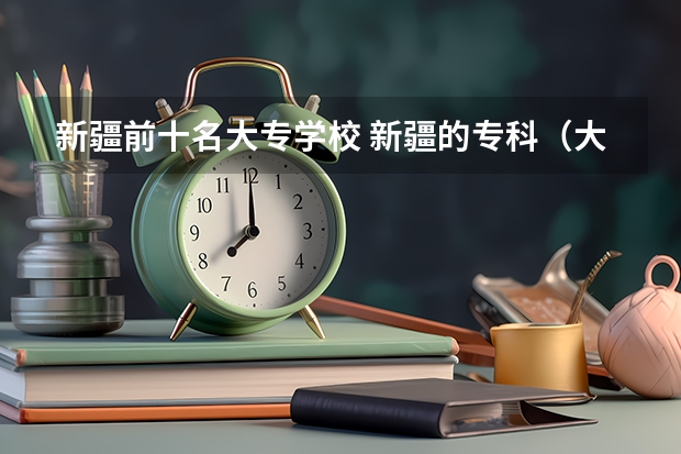 新疆前十名大专学校 新疆的专科（大专）学校