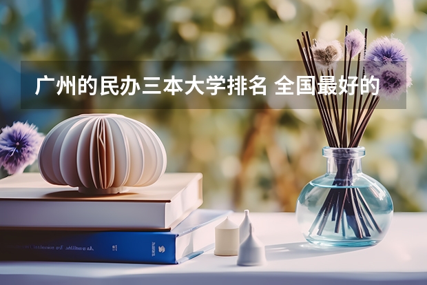 广州的民办三本大学排名 全国最好的三本学校