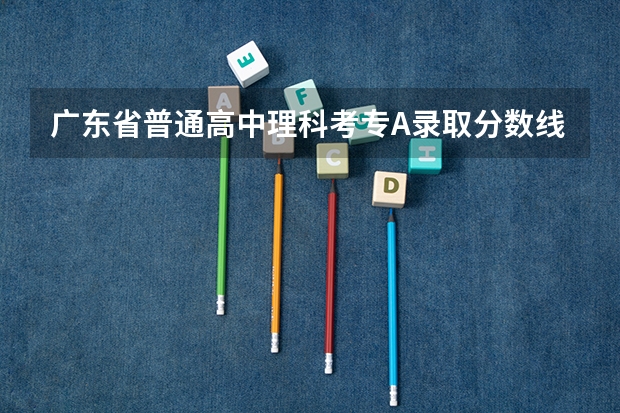 广东省普通高中理科考专A录取分数线大概是多少？？