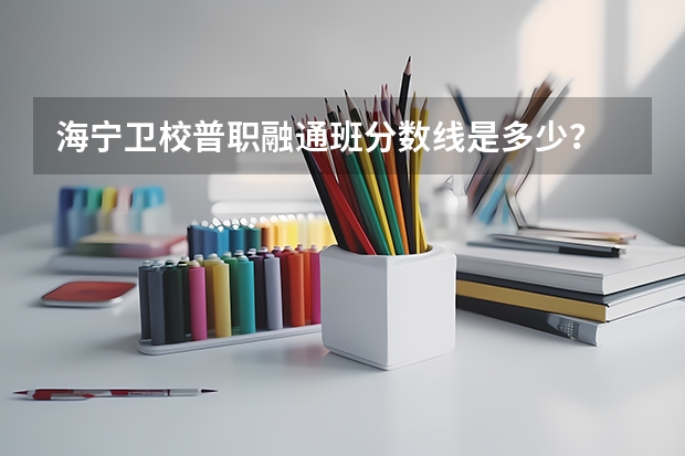 海宁卫校普职融通班分数线是多少?