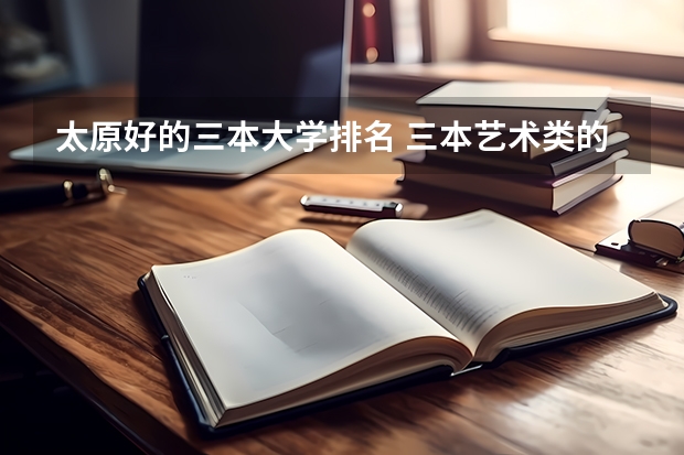 太原好的三本大学排名 三本艺术类的大学排名?