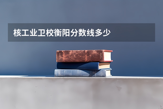 核工业卫校衡阳分数线多少