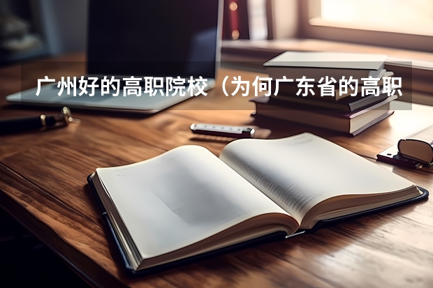 广州好的高职院校(为何广东省的高职院校大部分位于广州)