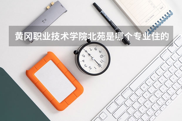 黄冈职业技术学院北苑是哪个专业住的