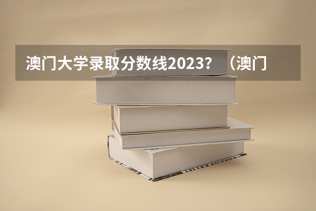 澳门大学录取分数线2023?(澳门科技大学录取分数线)