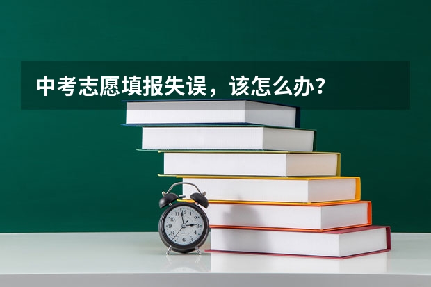 中考志愿填报失误，该怎么办？