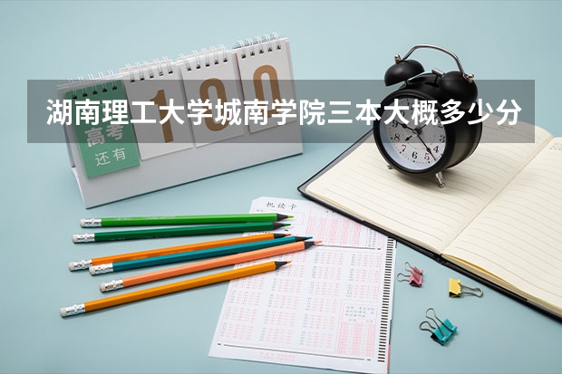 湖南理工大学城南学院三本大概多少分能进？（省外考生文科）