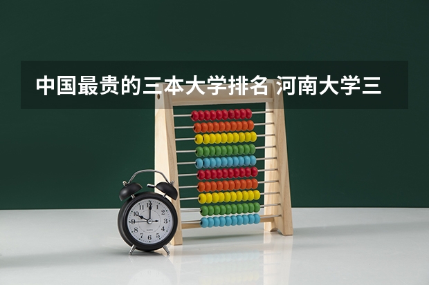 中国最贵的三本大学排名 河南大学三本学院排名