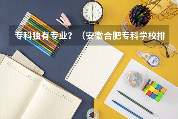 专科独有专业?(安徽合肥专科学校排名及分数线)