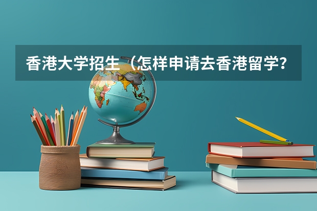 香港大学招生(怎样申请去香港留学?)
