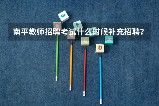 南平教师招聘考试什么时候补充招聘？什么是补录？