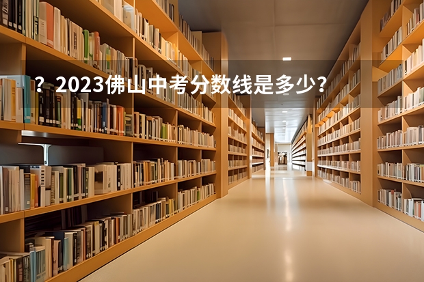？2023佛山中考分数线是多少？