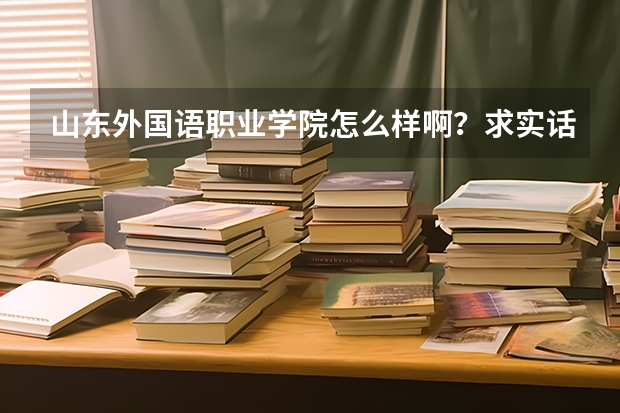 山东外国语职业学院怎么样啊?求实话!!!