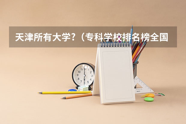 天津所有大学?(专科学校排名榜全国)
