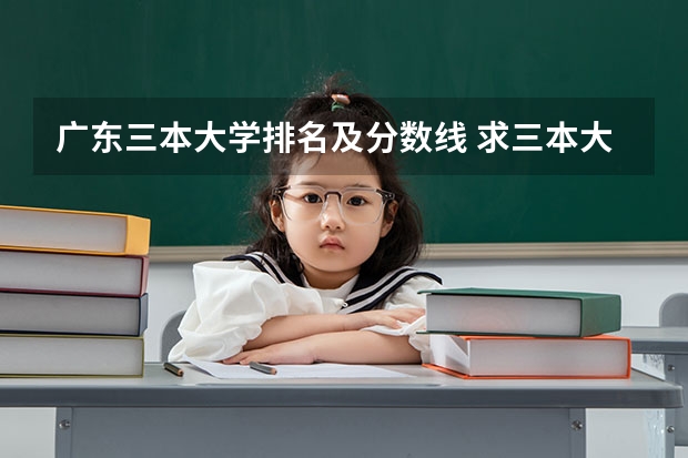 广东三本大学排名及分数线 求三本大学具体的排名