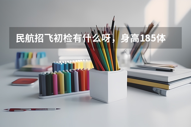 民航招飞初检有什么呀,身高185体重60公斤可以吗?
