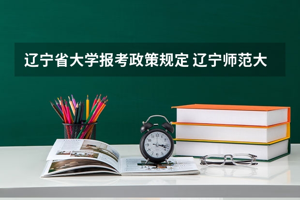 辽宁省大学报考政策规定 辽宁师范大学报考政策解读