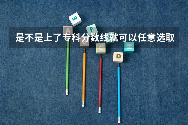 是不是上了专科分数线就可以任意选取专业 山东专科院校排名及录取分数线