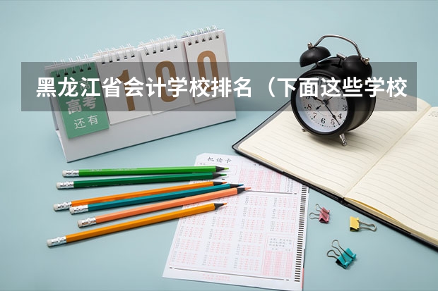 黑龙江省会计学校排名(下面这些学校 帮我选择一个)