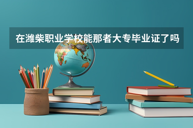 在潍柴职业学校能那者大专毕业证了吗。大专毕业证国家成认吗?