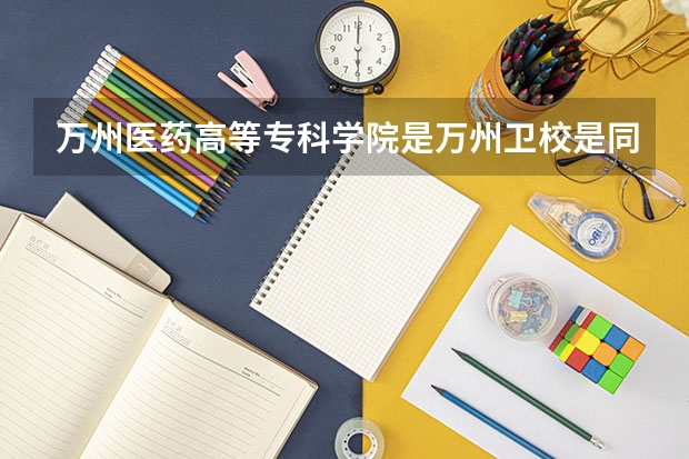 万州医药高等专科学院是万州卫校是同一学恔吗