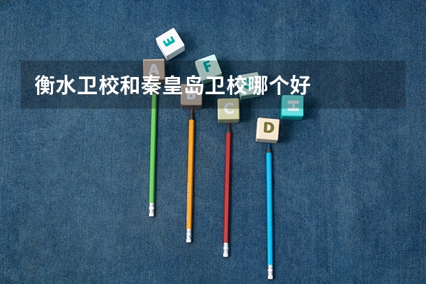 衡水卫校和秦皇岛卫校哪个好