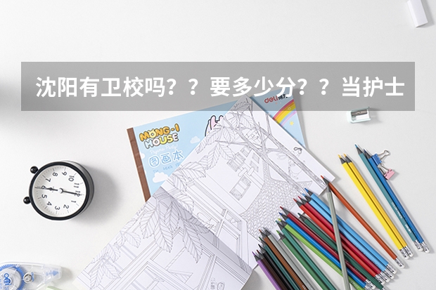 沈阳有卫校吗？？要多少分？？当护士好吗