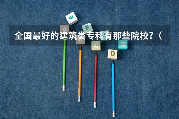 全国最好的建筑类专科有那些院校?（最好的民办大学）