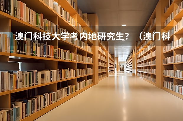 澳门科技大学考内地研究生？（澳门科技大学在内地招生(澳门科技大学在内地招生条件)）