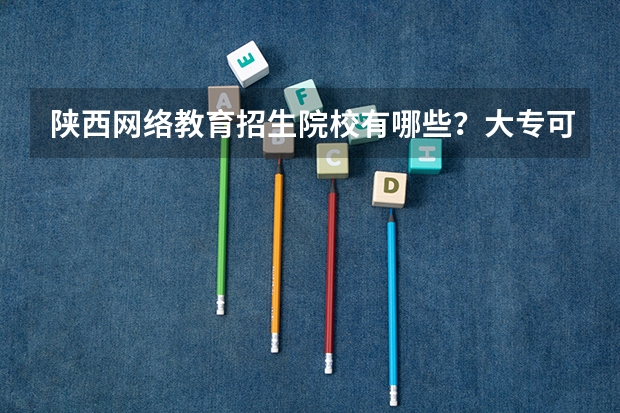 陕西网络教育招生院校有哪些?大专可不可以报考?