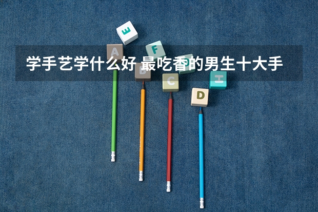 学手艺学什么好 最吃香的男生十大手艺
