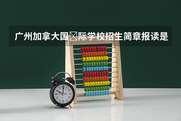 广州加拿大国‎际学校招生简章报读是怎样的呢？