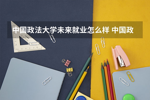 中国政法大学未来就业怎么样 中国政法大学师资情况