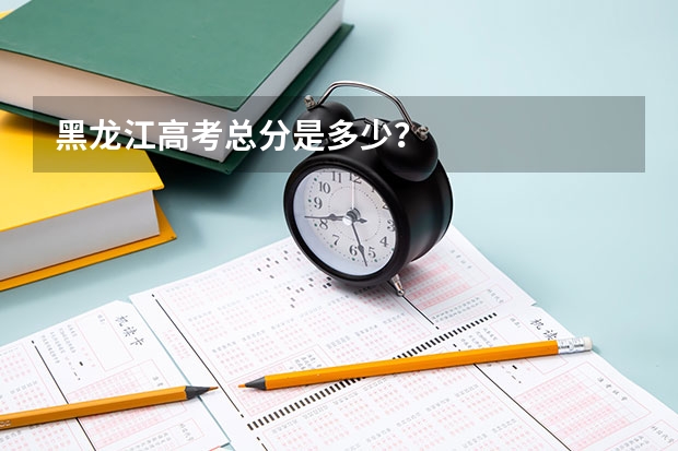 黑龙江高考总分是多少？