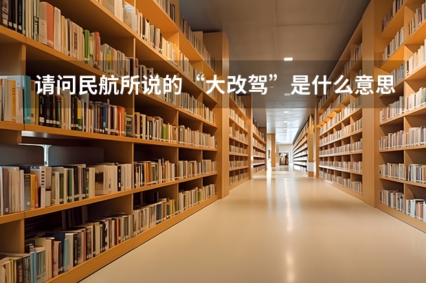 请问民航所说的“大改驾”是什么意思,请回答具体一点!还有想问,海航飞行学员的待遇如何