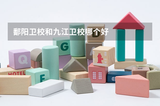 鄱阳卫校和九江卫校哪个好