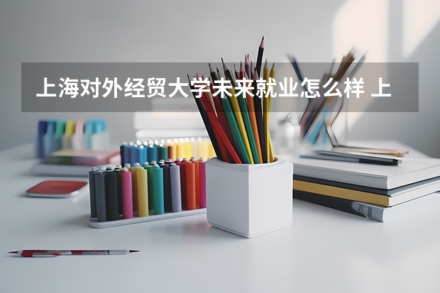 上海对外经贸大学未来就业怎么样 上海对外经贸大学师资情况