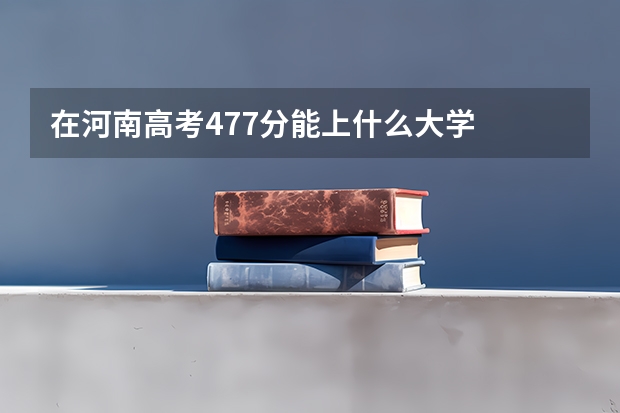 在河南高考477分能上什么大学