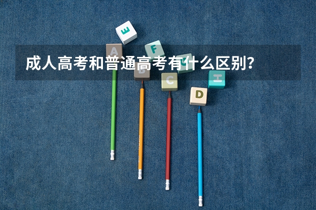 成人高考和普通高考有什么区别?