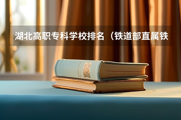 湖北高职专科学校排名(铁道部直属铁路专科院校排名)