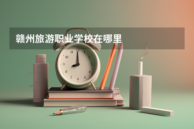赣州旅游职业学校在哪里