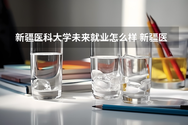 新疆医科大学未来就业怎么样 新疆医科大学师资情况