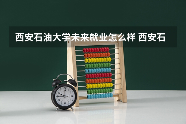 西安石油大学未来就业怎么样 西安石油大学师资情况