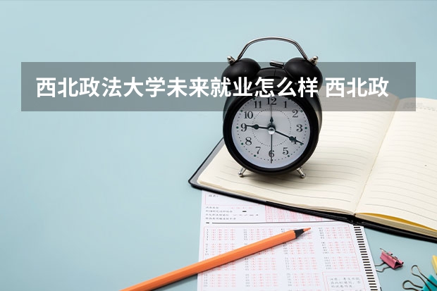 西北政法大学未来就业怎么样 西北政法大学师资情况