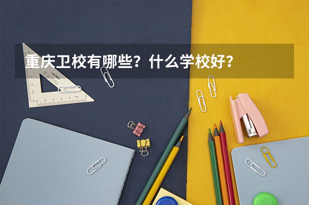 重庆卫校有哪些？什么学校好？