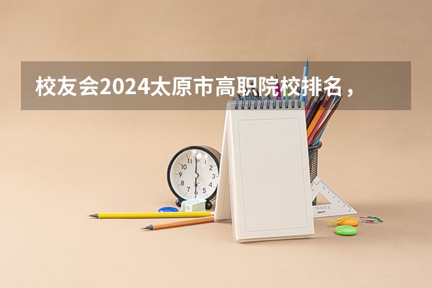 校友会2024太原市高职院校排名，山西省财政税务专科学校稳居第一（山西职业技术学院排名）